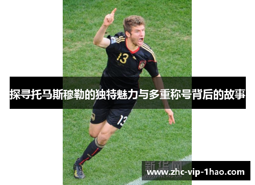 探寻托马斯穆勒的独特魅力与多重称号背后的故事
