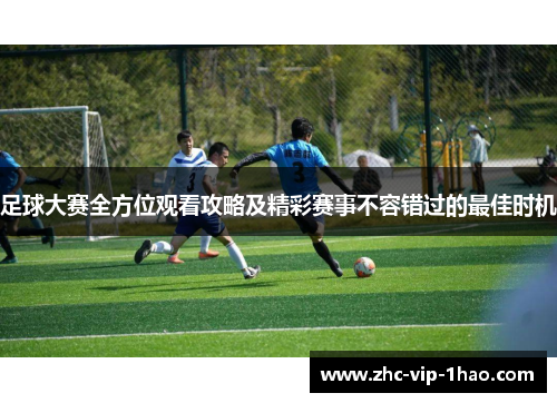 足球大赛全方位观看攻略及精彩赛事不容错过的最佳时机