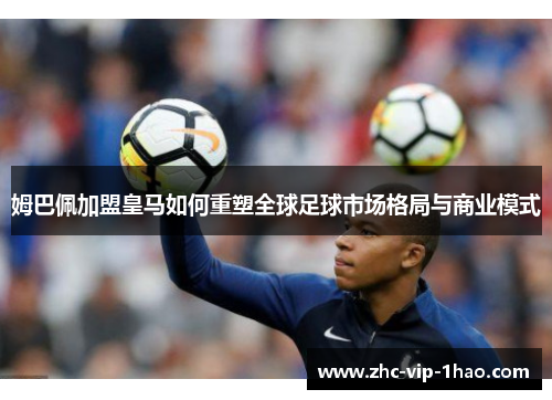 姆巴佩加盟皇马如何重塑全球足球市场格局与商业模式