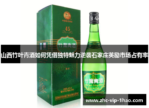 山西竹叶青酒如何凭借独特魅力逆袭石家庄英励市场占有率