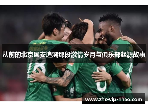 从前的北京国安追溯那段激情岁月与俱乐部起源故事 从前的北京国安追溯那段激情岁月与俱乐部起源故事