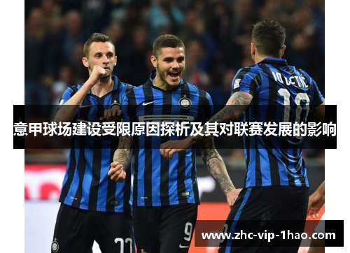 意甲球场建设受限原因探析及其对联赛发展的影响 意甲球场建设受限原因探析及其对联赛发展的影响