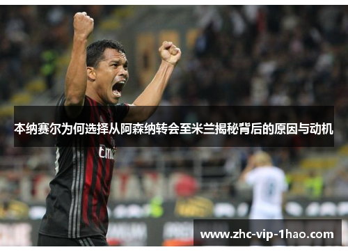 本纳赛尔为何选择从阿森纳转会至米兰揭秘背后的原因与动机 本纳赛尔为何选择从阿森纳转会至米兰揭秘背后的原因与动机