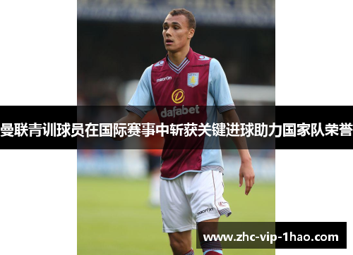 曼联青训球员在国际赛事中斩获关键进球助力国家队荣誉