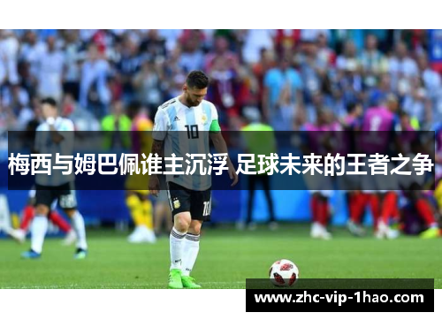 梅西与姆巴佩谁主沉浮 足球未来的王者之争 梅西与姆巴佩谁主沉浮 足球未来的王者之争