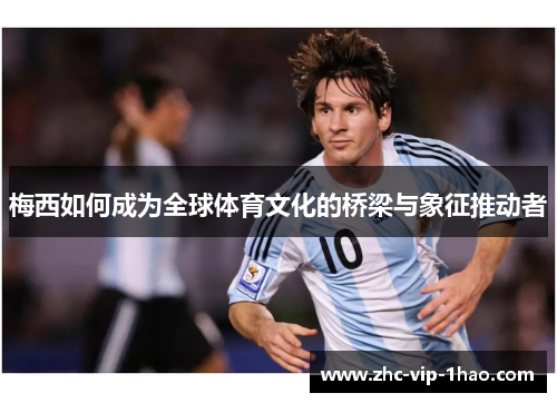 梅西如何成为全球体育文化的桥梁与象征推动者 梅西如何成为全球体育文化的桥梁与象征推动者