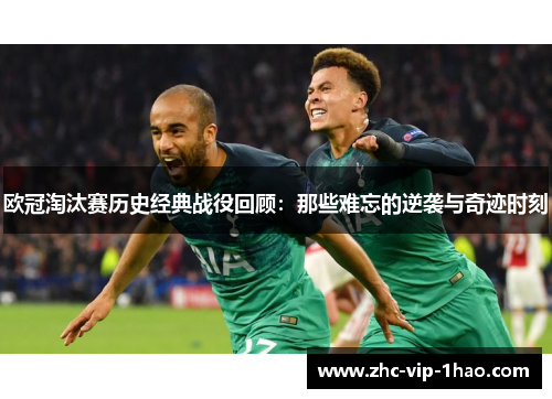 欧冠淘汰赛历史经典战役回顾:那些难忘的逆袭与奇迹时刻 欧冠淘汰赛历史经典战役回顾:那些难忘的逆袭与奇迹时刻