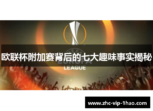 欧联杯附加赛背后的七大趣味事实揭秘 欧联杯附加赛背后的七大趣味事实揭秘