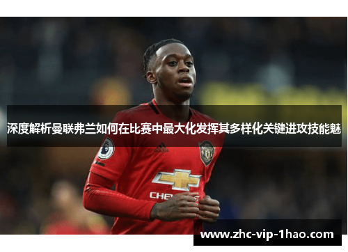 深度解析曼联弗兰如何在比赛中最大化发挥其多样化关键进攻技能魅 深度解析曼联弗兰如何在比赛中最大化发挥其多样化关键进攻技能魅