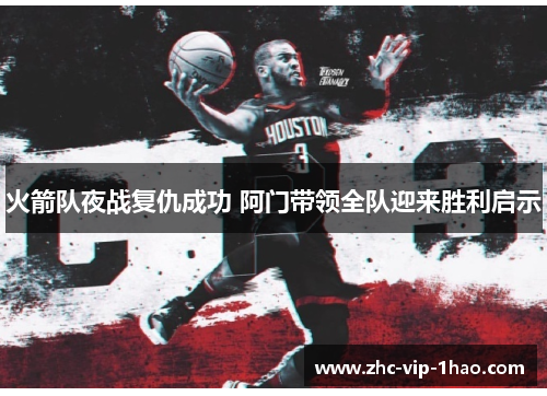 火箭队夜战复仇成功 阿门带领全队迎来胜利启示 火箭队夜战复仇成功 阿门带领全队迎来胜利启示