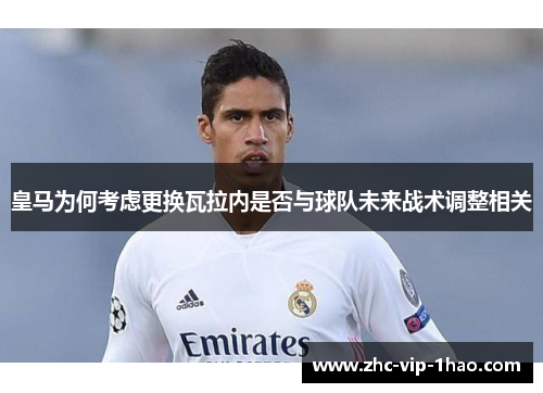 皇马为何考虑更换瓦拉内是否与球队未来战术调整相关