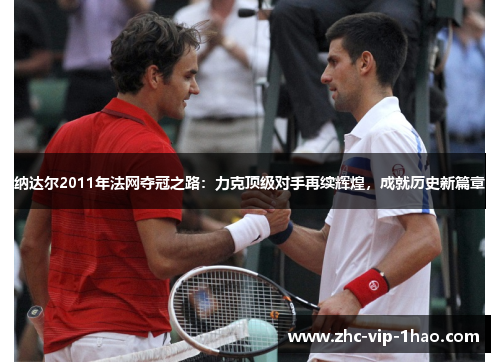 纳达尔2011年法网夺冠之路：力克顶级对手再续辉煌，成就历史新篇章