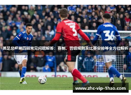 英足总杯第四圈常见问题解答:赛制、晋级规则及比赛安排等全方位解析 英足总杯第四圈常见问题解答:赛制、晋级规则及比赛安排等全方位解析