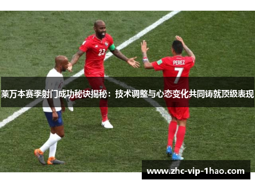 莱万本赛季射门成功秘诀揭秘:技术调整与心态变化共同铸就顶级表现 莱万本赛季射门成功秘诀揭秘:技术调整与心态变化共同铸就顶级表现