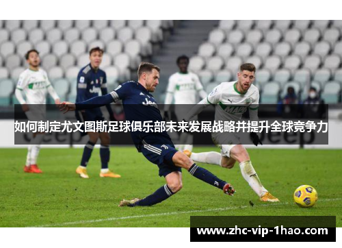 如何制定尤文图斯足球俱乐部未来发展战略并提升全球竞争力 如何制定尤文图斯足球俱乐部未来发展战略并提升全球竞争力