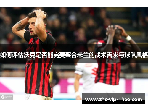 如何评估沃克是否能完美契合米兰的战术需求与球队风格