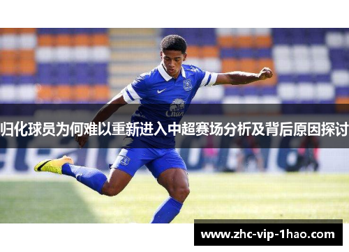 归化球员为何难以重新进入中超赛场分析及背后原因探讨 归化球员为何难以重新进入中超赛场分析及背后原因探讨