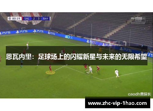 恩瓦内里:足球场上的闪耀新星与未来的无限希望 恩瓦内里:足球场上的闪耀新星与未来的无限希望