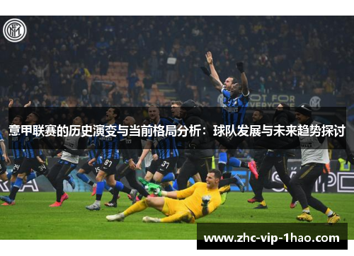 意甲联赛的历史演变与当前格局分析:球队发展与未来趋势探讨 意甲联赛的历史演变与当前格局分析:球队发展与未来趋势探讨