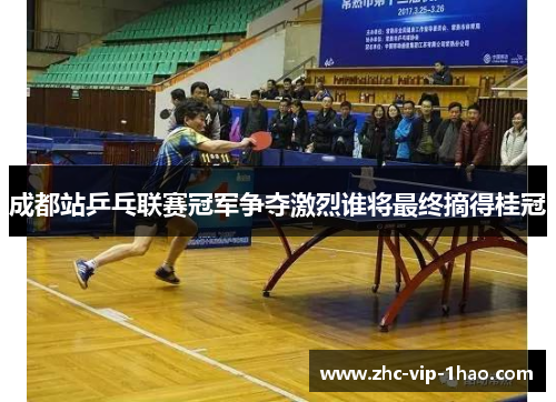 成都站乒乓联赛冠军争夺激烈谁将最终摘得桂冠