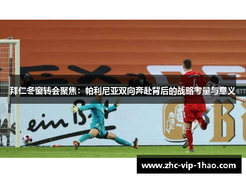 拜仁冬窗转会聚焦：帕利尼亚双向奔赴背后的战略考量与意义