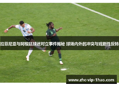 拉菲尼亚与阿根廷球迷对立事件揭秘 球场内外的冲突与戏剧性反转 拉菲尼亚与阿根廷球迷对立事件揭秘 球场内外的冲突与戏剧性反转