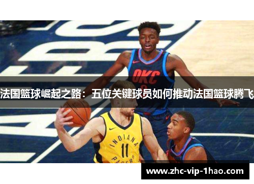 法国篮球崛起之路：五位关键球员如何推动法国篮球腾飞