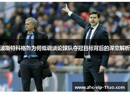 波斯特科格鲁为何低调谈论球队夺冠目标背后的深意解析