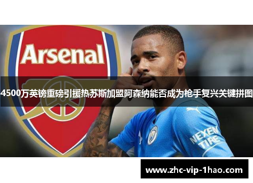 4500万英镑重磅引援热苏斯加盟阿森纳能否成为枪手复兴关键拼图