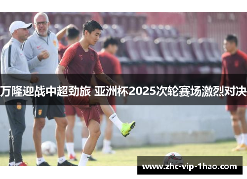 万隆迎战中超劲旅 亚洲杯2025次轮赛场激烈对决