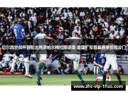 切尔西世俱杯首轮出局遭帕尔梅拉斯逆袭 美国扩军首届赛季惊现冷门