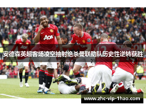安德森英超客场凌空抽射绝杀曼联助队历史性逆转获胜 安德森英超客场凌空抽射绝杀曼联助队历史性逆转获胜