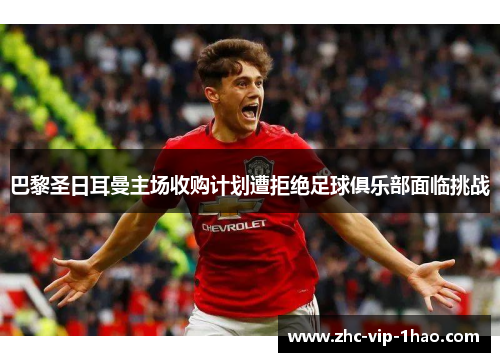 巴黎圣日耳曼主场收购计划遭拒绝足球俱乐部面临挑战