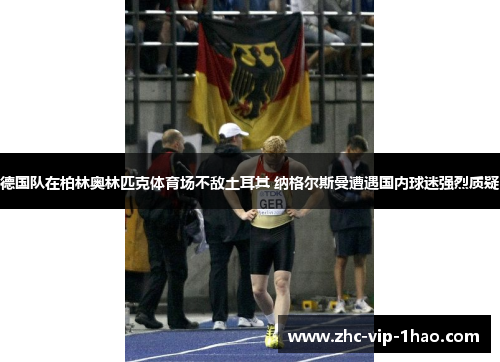 德国队在柏林奥林匹克体育场不敌土耳其 纳格尔斯曼遭遇国内球迷强烈质疑 德国队在柏林奥林匹克体育场不敌土耳其 纳格尔斯曼遭遇国内球迷强烈质疑