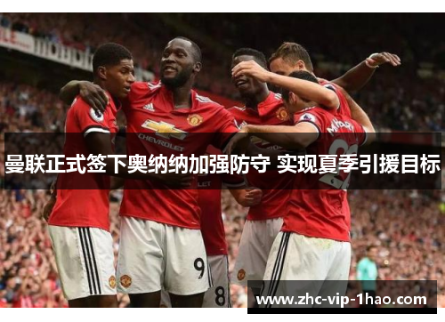 曼联正式签下奥纳纳加强防守 实现夏季引援目标