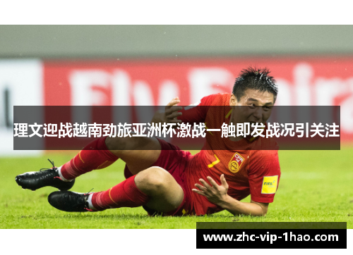 理文迎战越南劲旅亚洲杯激战一触即发战况引关注