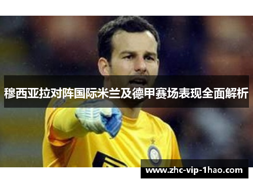 穆西亚拉对阵国际米兰及德甲赛场表现全面解析