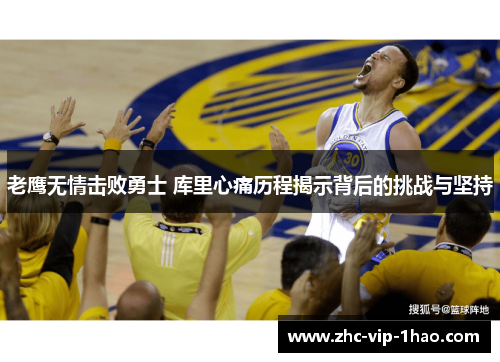 老鹰无情击败勇士 库里心痛历程揭示背后的挑战与坚持 老鹰无情击败勇士 库里心痛历程揭示背后的挑战与坚持