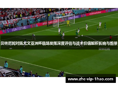 贝林厄姆对阵尤文亚洲杯临场发挥深度评估与战术价值解析影响与前景